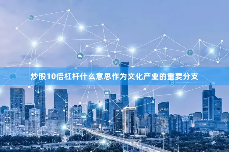 炒股10倍杠杆什么意思作为文化产业的重要分支