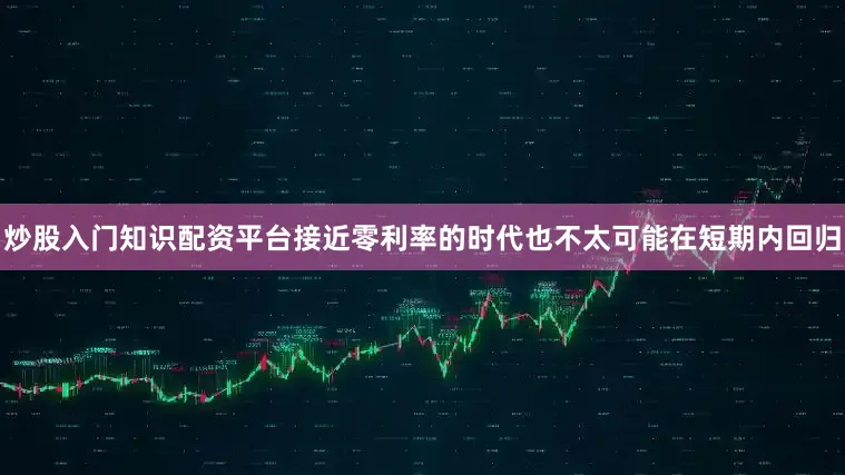 炒股入门知识配资平台接近零利率的时代也不太可能在短期内回归