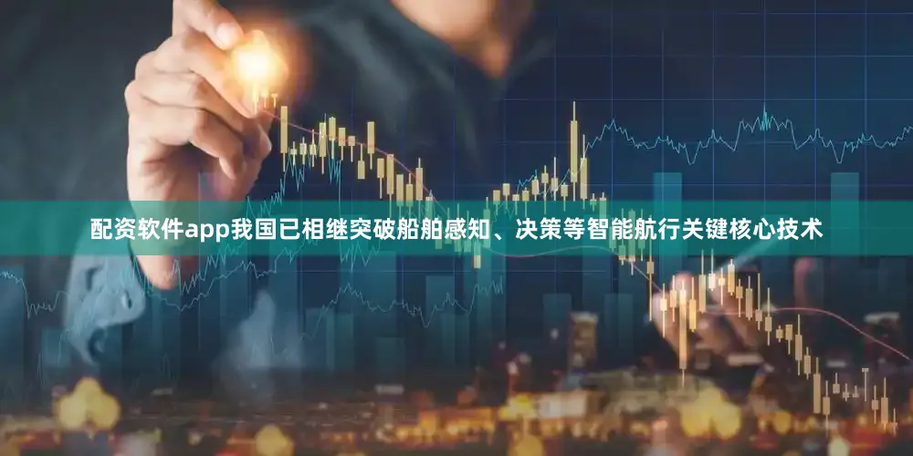 配资软件app我国已相继突破船舶感知、决策等智能航行关键核心技术