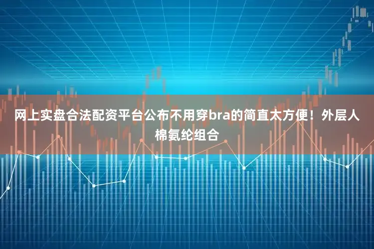 网上实盘合法配资平台公布不用穿bra的简直太方便！外层人棉氨纶组合