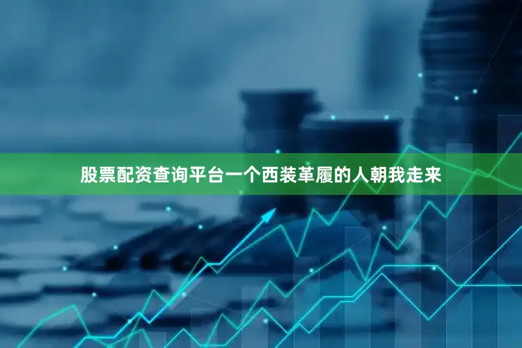 股票配资查询平台一个西装革履的人朝我走来