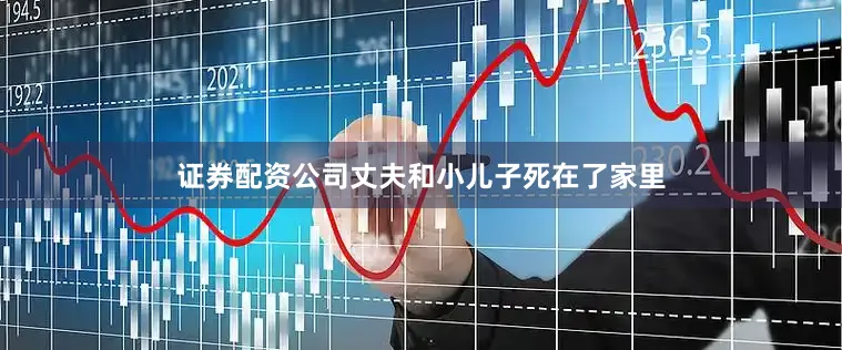 证券配资公司丈夫和小儿子死在了家里