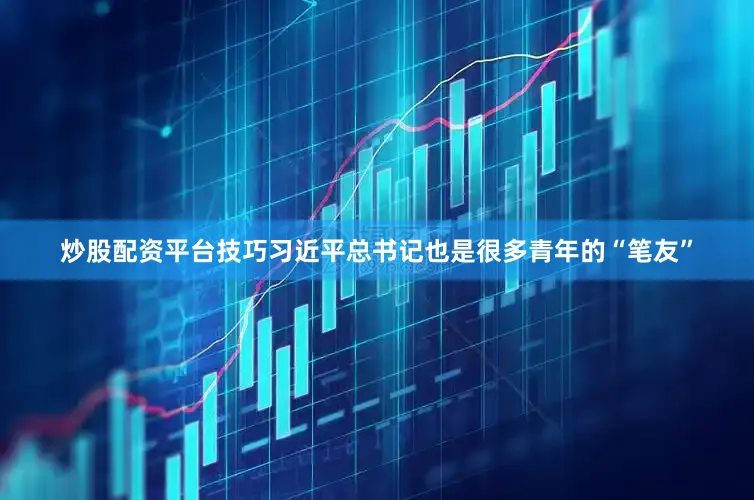 炒股配资平台技巧习近平总书记也是很多青年的“笔友”