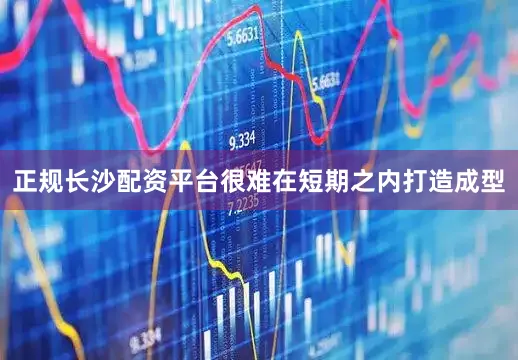 正规长沙配资平台很难在短期之内打造成型