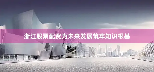 浙江股票配资为未来发展筑牢知识根基