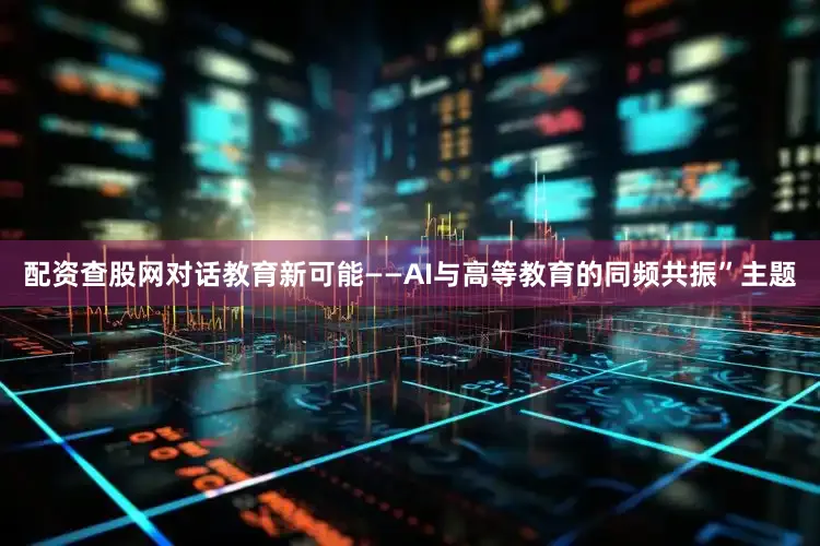 配资查股网对话教育新可能——AI与高等教育的同频共振”主题