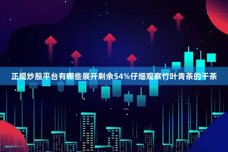 正规炒股平台有哪些展开剩余54%仔细观察竹叶青茶的干茶