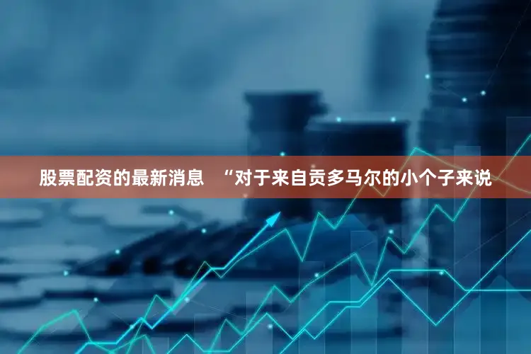 股票配资的最新消息   “对于来自贡多马尔的小个子来说