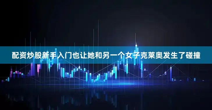 配资炒股新手入门也让她和另一个女子克莱奥发生了碰撞