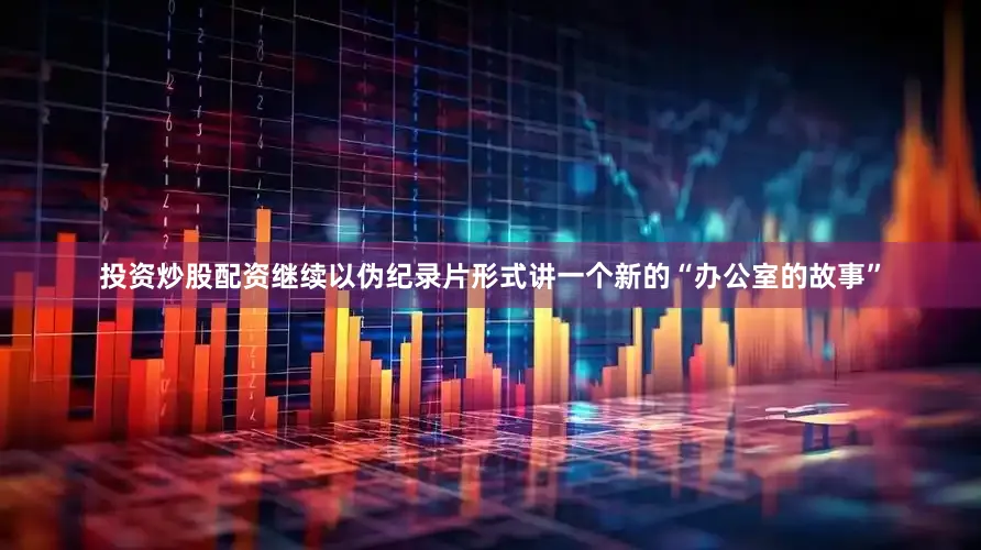 投资炒股配资继续以伪纪录片形式讲一个新的“办公室的故事”