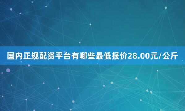 国内正规配资平台有哪些最低报价28.00元/公斤