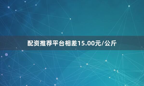 配资推荐平台相差15.00元/公斤