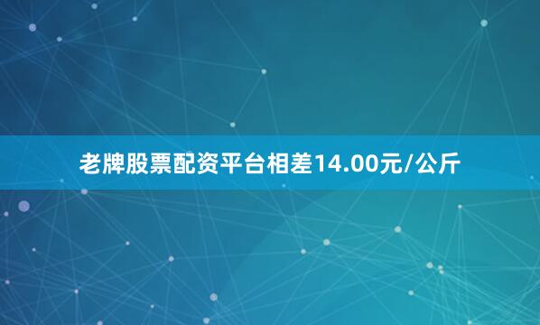老牌股票配资平台相差14.00元/公斤