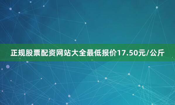 正规股票配资网站大全最低报价17.50元/公斤