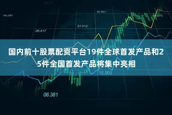 国内前十股票配资平台19件全球首发产品和25件全国首发产品将集中亮相