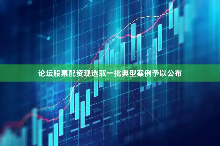 论坛股票配资现选取一批典型案例予以公布