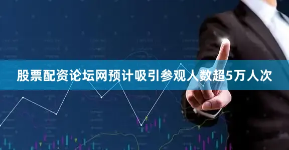 股票配资论坛网预计吸引参观人数超5万人次