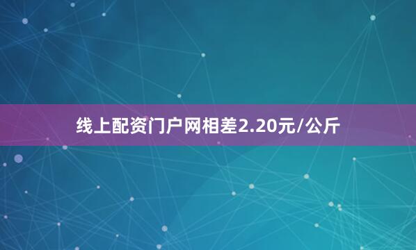 线上配资门户网相差2.20元/公斤