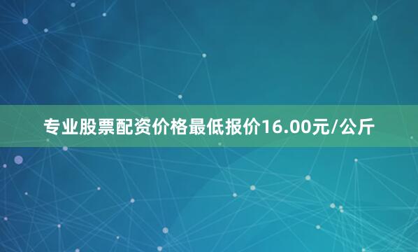 专业股票配资价格最低报价16.00元/公斤
