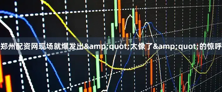 郑州配资网现场就爆发出&quot;太像了&quot;的惊呼