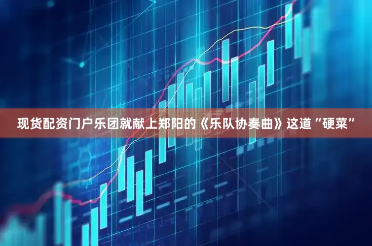 现货配资门户乐团就献上郑阳的《乐队协奏曲》这道“硬菜”