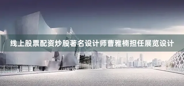 线上股票配资炒股著名设计师曹雅楠担任展览设计