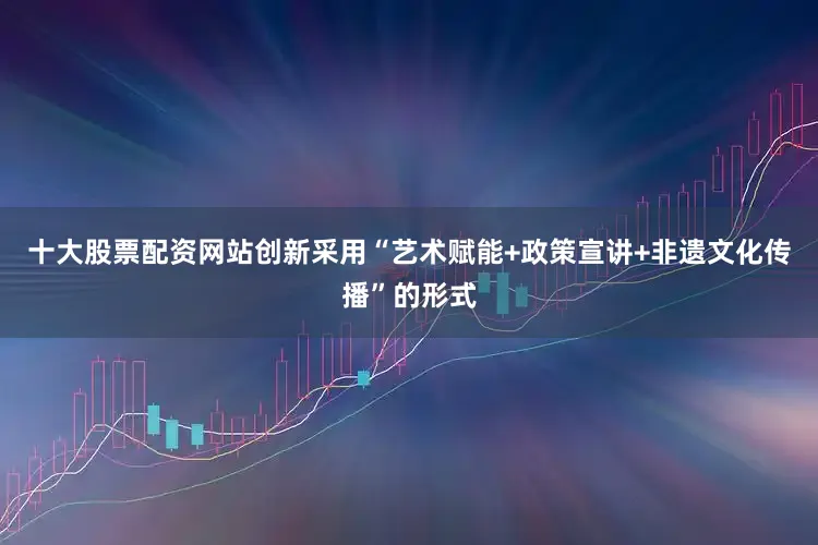 十大股票配资网站创新采用“艺术赋能+政策宣讲+非遗文化传播”的形式