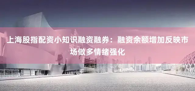 上海股指配资小知识融资融券：融资余额增加反映市场做多情绪强化