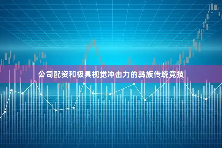 公司配资和极具视觉冲击力的彝族传统竞技