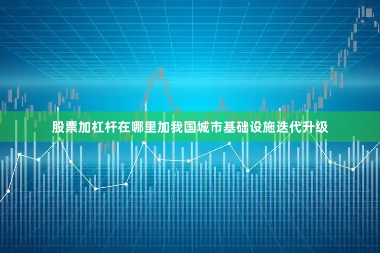 股票加杠杆在哪里加我国城市基础设施迭代升级