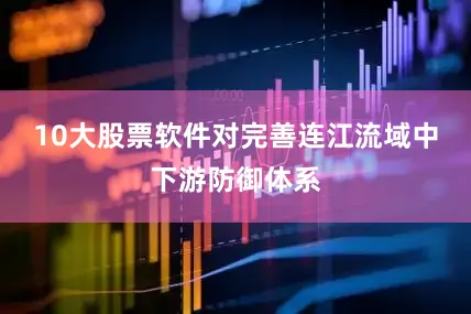 10大股票软件对完善连江流域中下游防御体系