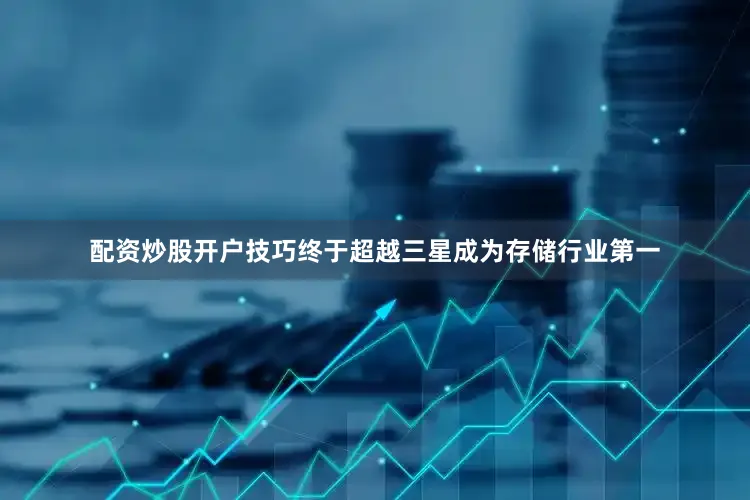 配资炒股开户技巧终于超越三星成为存储行业第一
