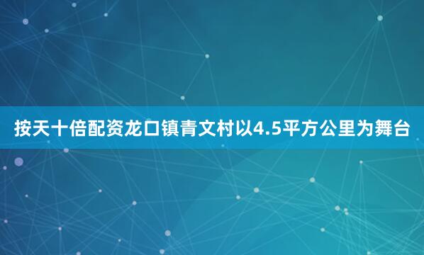 按天十倍配资龙口镇青文村以4.5平方公里为舞台