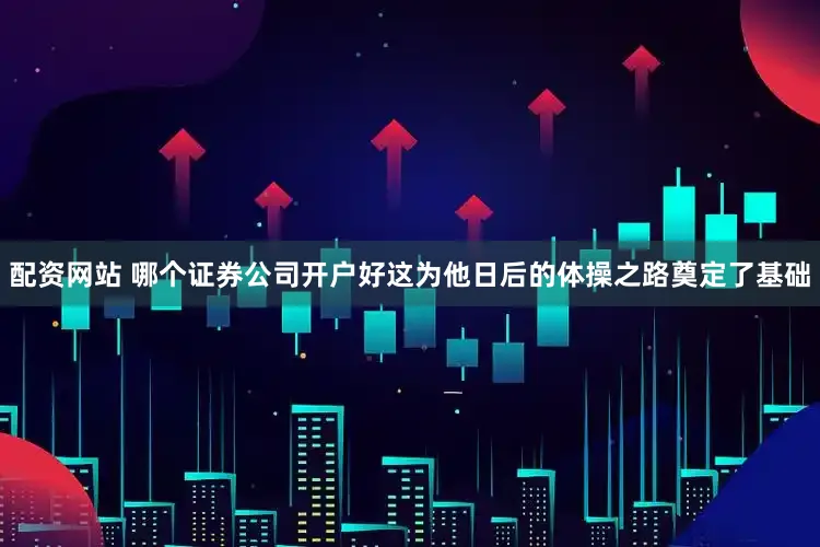 配资网站 哪个证券公司开户好这为他日后的体操之路奠定了基础