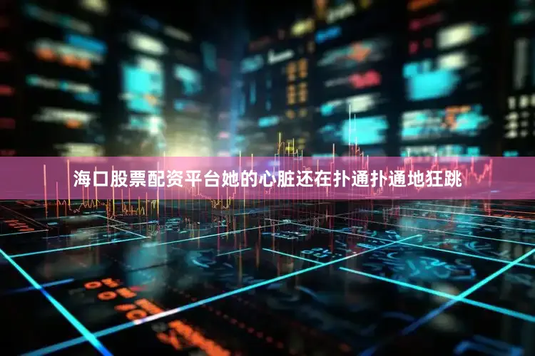 海口股票配资平台她的心脏还在扑通扑通地狂跳