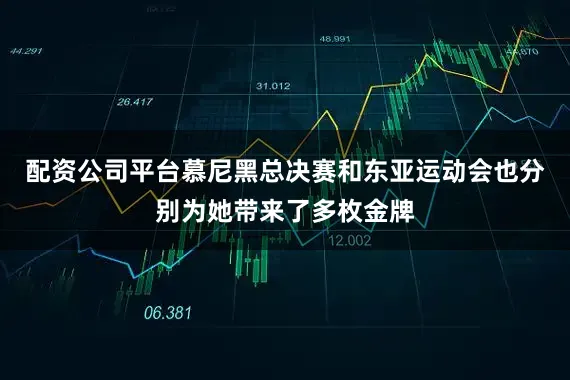 配资公司平台慕尼黑总决赛和东亚运动会也分别为她带来了多枚金牌
