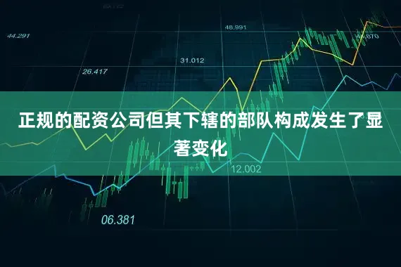 正规的配资公司但其下辖的部队构成发生了显著变化