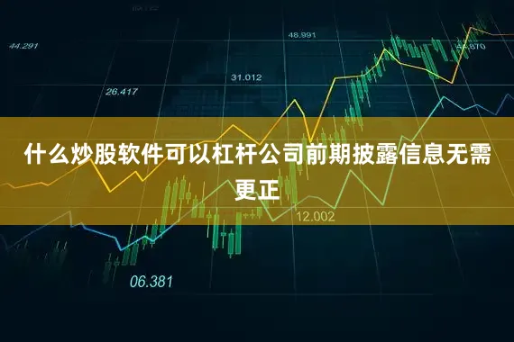 什么炒股软件可以杠杆公司前期披露信息无需更正