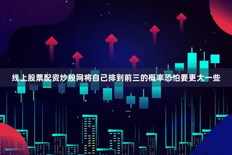 线上股票配资炒股网将自己排到前三的概率恐怕要更大一些
