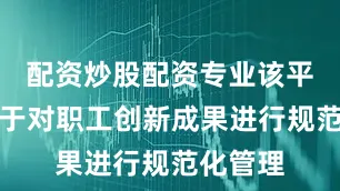配资炒股配资专业该平台致力于对职工创新成果进行规范化管理