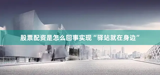 股票配资是怎么回事实现“驿站就在身边”