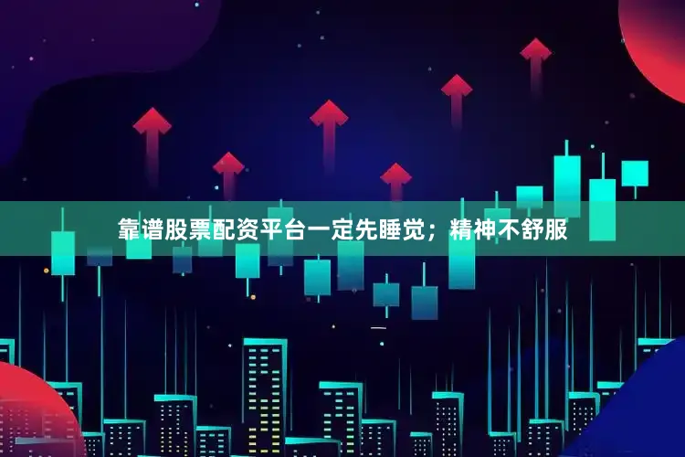 靠谱股票配资平台一定先睡觉；精神不舒服