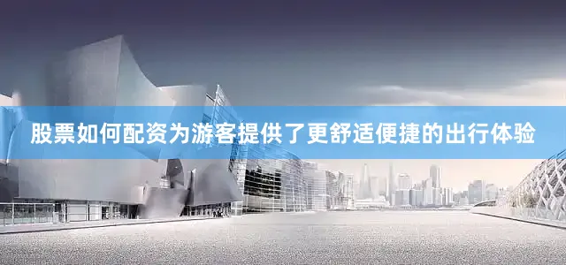 股票如何配资为游客提供了更舒适便捷的出行体验