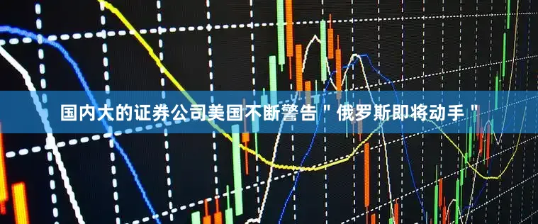 国内大的证券公司美国不断警告＂俄罗斯即将动手＂