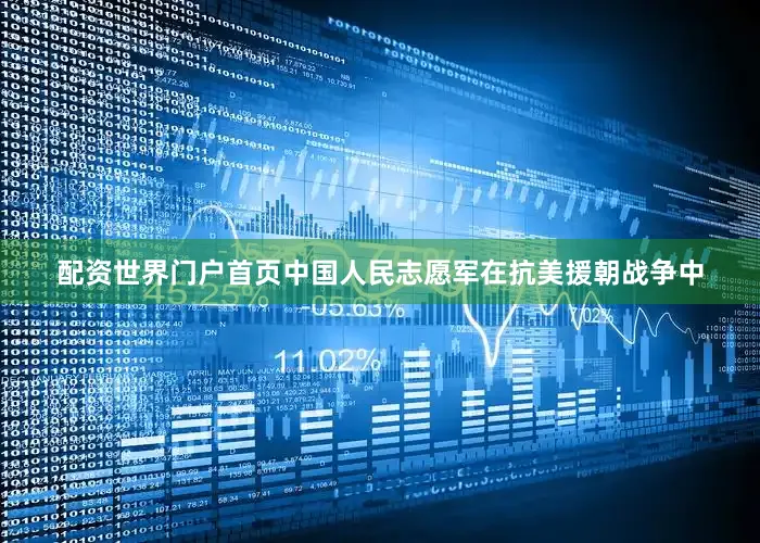 配资世界门户首页中国人民志愿军在抗美援朝战争中
