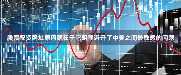 股票配资网址原因就在于它明显避开了中美之间最敏感的问题
