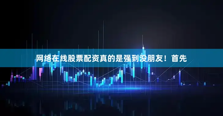 网络在线股票配资真的是强到没朋友！首先