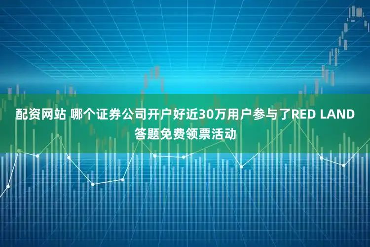 配资网站 哪个证券公司开户好近30万用户参与了RED LAND答题免费领票活动