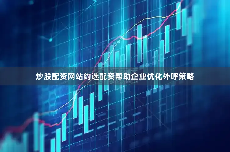 炒股配资网站约选配资帮助企业优化外呼策略