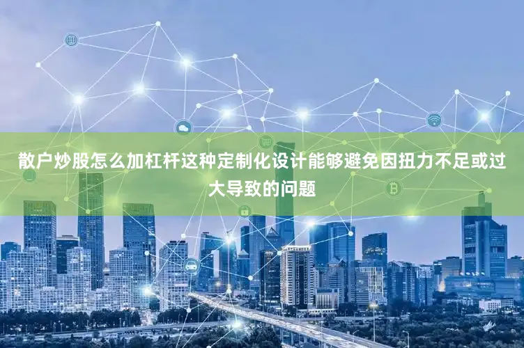散户炒股怎么加杠杆这种定制化设计能够避免因扭力不足或过大导致的问题